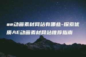 ae动画素材网站有哪些-探索优质AE动画素材网站推荐指南 | ae插件合集