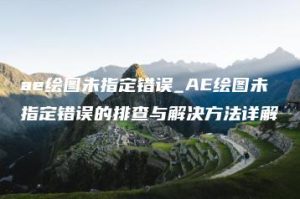 ae绘图未指定错误_AE绘图未指定错误的排查与解决方法详解 | ae插件合集