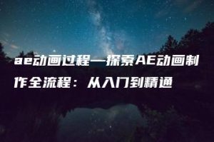 ae动画过程—探索AE动画制作全流程：从入门到精通 | ae插件合集