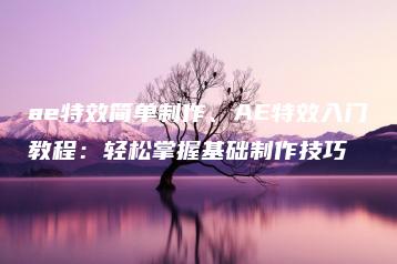 ae特效简单制作、AE特效入门教程：轻松掌握基础制作技巧 | ae插件合集