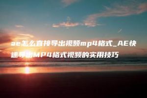 ae怎么直接导出视频mp4格式_AE快速导出MP4格式视频的实用技巧 | ae插件合集
