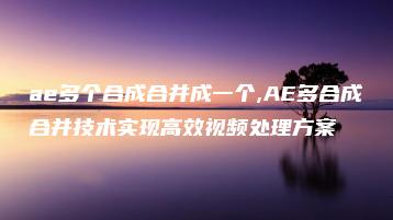 ae多个合成合并成一个,AE多合成合并技术实现高效视频处理方案 | ae插件合集