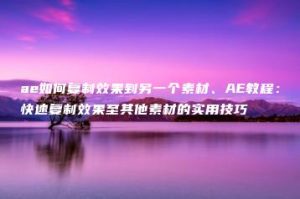 ae如何复制效果到另一个素材、AE教程：快速复制效果至其他素材的实用技巧 | ae插件合集
