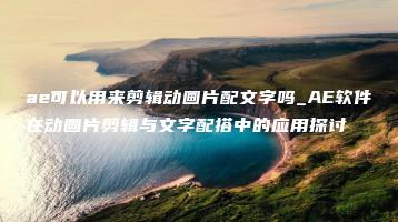 ae可以用来剪辑动画片配文字吗_AE软件在动画片剪辑与文字配搭中的应用探讨 | ae插件合集