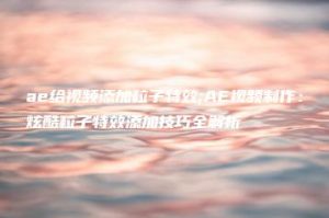 ae给视频添加粒子特效;AE视频制作：炫酷粒子特效添加技巧全解析 | ae插件合集