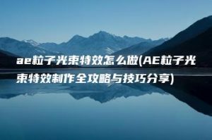 ae粒子光束特效怎么做(AE粒子光束特效制作全攻略与技巧分享) | ae插件合集