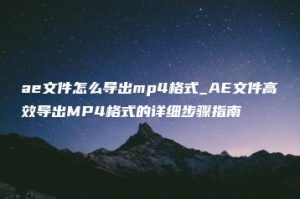 ae文件怎么导出mp4格式_AE文件高效导出MP4格式的详细步骤指南 | ae插件合集