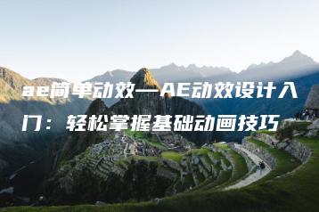 ae简单动效—AE动效设计入门：轻松掌握基础动画技巧 | ae插件合集
