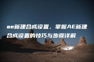 ae新建合成设置、掌握AE新建合成设置的技巧与步骤详解 | ae插件合集