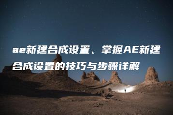 ae新建合成设置、掌握AE新建合成设置的技巧与步骤详解 | ae插件合集