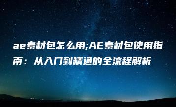ae素材包怎么用;AE素材包使用指南：从入门到精通的全流程解析 | ae插件合集