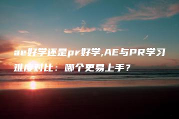 ae好学还是pr好学,AE与PR学习难度对比：哪个更易上手？ | ae插件合集