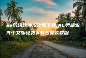 ae剪辑软件汉化版下载;AE剪辑软件中文版免费下载与安装教程 | ae插件合集