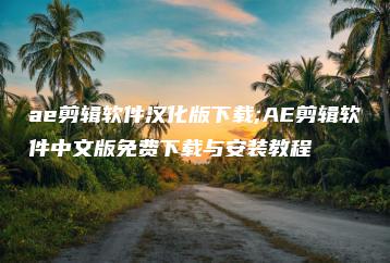 ae剪辑软件汉化版下载;AE剪辑软件中文版免费下载与安装教程 | ae插件合集