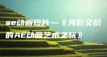 ae动画短片—《光影交织的AE动画艺术之旅》 | ae插件合集