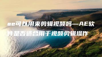 ae可以用来剪辑视频吗—AE软件是否适合用于视频剪辑操作 | ae插件合集