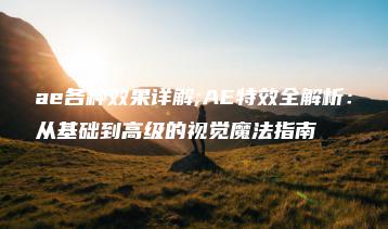 ae各种效果详解;AE特效全解析：从基础到高级的视觉魔法指南 | ae插件合集