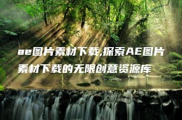 ae图片素材下载,探索AE图片素材下载的无限创意资源库 | ae插件合集