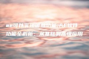 ae可以实现哪些功能;AE软件功能全解析：从基础到高级应用 | ae插件合集