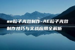 ae粒子光效制作-AE粒子光效制作技巧与实战应用全解析 | ae插件合集