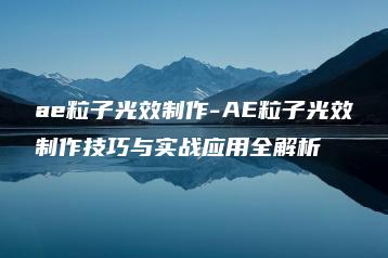 ae粒子光效制作-AE粒子光效制作技巧与实战应用全解析 | ae插件合集