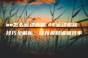 ae怎么运动追踪;AE运动追踪技巧全解析：提升视频编辑效率 | ae插件合集