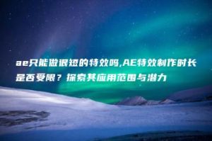 ae只能做很短的特效吗,AE特效制作时长是否受限？探索其应用范围与潜力 | ae插件合集