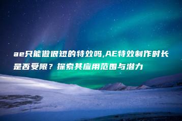 ae只能做很短的特效吗,AE特效制作时长是否受限？探索其应用范围与潜力 | ae插件合集