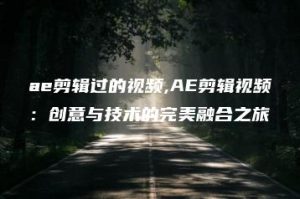 ae剪辑过的视频,AE剪辑视频：创意与技术的完美融合之旅 | ae插件合集