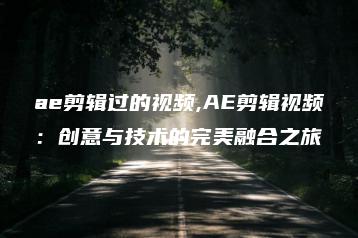 ae剪辑过的视频,AE剪辑视频：创意与技术的完美融合之旅 | ae插件合集