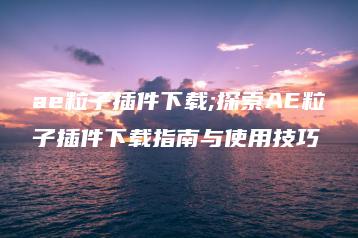 ae粒子插件下载;探索AE粒子插件下载指南与使用技巧 | ae插件合集