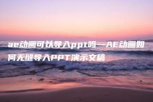 ae动画可以导入ppt吗—AE动画如何无缝导入PPT演示文稿 | ae插件合集