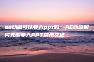 ae动画可以导入ppt吗—AE动画如何无缝导入PPT演示文稿 | ae插件合集