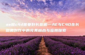 ae和c4d需要好长距离—AE与C4D在长距离创作中的完美融合与应用探索 | ae插件合集