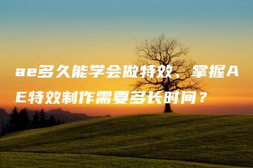 ae多久能学会做特效、掌握AE特效制作需要多长时间？ | ae插件合集