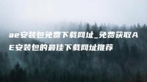 ae安装包免费下载网址_免费获取AE安装包的最佳下载网址推荐 | ae插件合集
