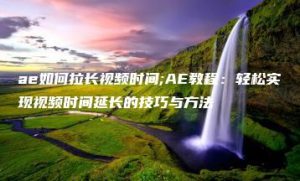 ae如何拉长视频时间;AE教程：轻松实现视频时间延长的技巧与方法 | ae插件合集