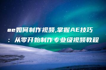 ae如何制作视频,掌握AE技巧：从零开始制作专业级视频教程 | ae插件合集
