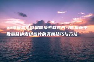 ae模板怎么批量替换素材图片-AE模板中批量替换素材图片的实用技巧与方法 | ae插件合集