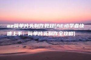 ae简单片头制作教程(AE初学者快速上手：简单片头制作全攻略) | ae插件合集