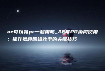 ae可以和pr一起用吗_AE与PR协同使用：提升视频编辑效率的关键技巧 | ae插件合集