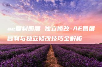 ae复制图层 独立修改-AE图层复制与独立修改技巧全解析 | ae插件合集