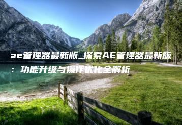 ae管理器最新版_探索AE管理器最新版：功能升级与操作优化全解析 | ae插件合集