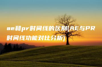 ae和pr时间线的区别(AE与PR时间线功能对比分析) | ae插件合集
