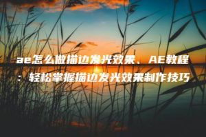 ae怎么做描边发光效果、AE教程：轻松掌握描边发光效果制作技巧 | ae插件合集