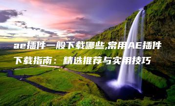 ae插件一般下载哪些,常用AE插件下载指南：精选推荐与实用技巧 | ae插件合集