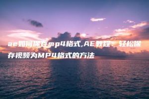 ae如何保存mp4格式,AE教程：轻松保存视频为MP4格式的方法 | ae插件合集