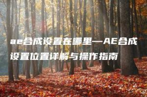 ae合成设置在哪里—AE合成设置位置详解与操作指南 | ae插件合集