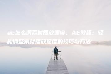 ae怎么调素材播放速度、AE教程：轻松调整素材播放速度的技巧与方法 | ae插件合集