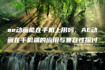 ae动画能在手机上用吗、AE动画在手机端的应用与兼容性探讨 | ae插件合集